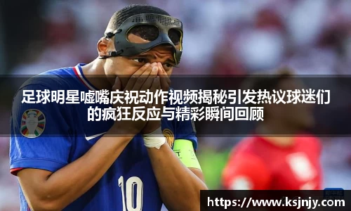 足球明星嘘嘴庆祝动作视频揭秘引发热议球迷们的疯狂反应与精彩瞬间回顾